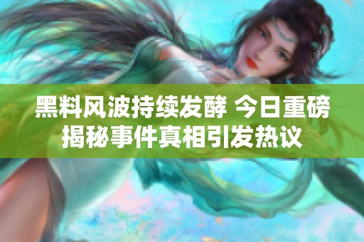 黑料风波持续发酵 今日重磅揭秘事件真相引发热议