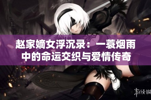 赵家嫡女浮沉录：一蓑烟雨中的命运交织与爱情传奇