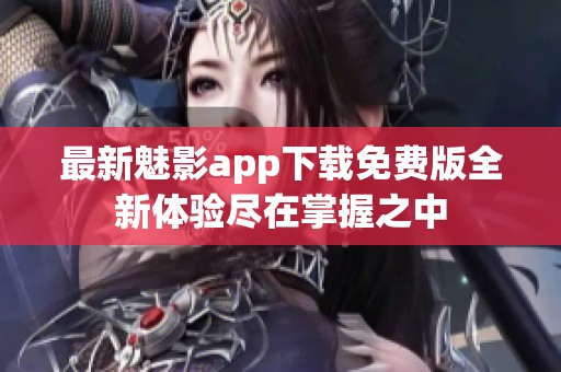 最新魅影app下载免费版全新体验尽在掌握之中