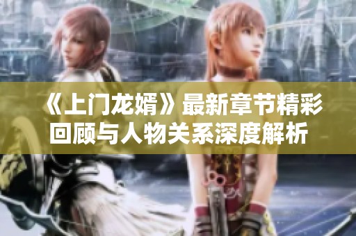 《上门龙婿》最新章节精彩回顾与人物关系深度解析