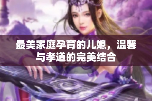 最美家庭孕育的儿媳，温馨与孝道的完美结合