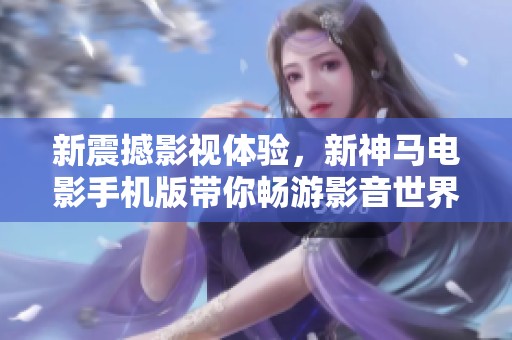 新震撼影视体验，新神马电影手机版带你畅游影音世界
