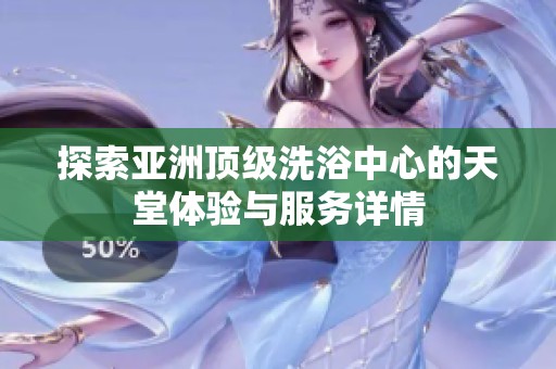探索亚洲顶级洗浴中心的天堂体验与服务详情