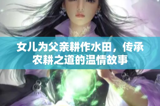 女儿为父亲耕作水田，传承农耕之道的温情故事