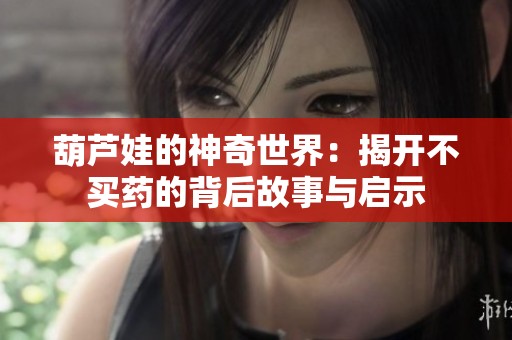 葫芦娃的神奇世界：揭开不买药的背后故事与启示