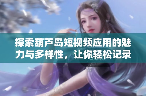 探索葫芦岛短视频应用的魅力与多样性，让你轻松记录生活瞬间