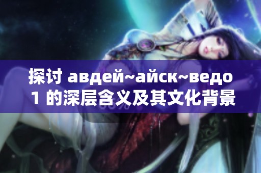 探讨 авдей~айск~ведо 1 的深层含义及其文化背景