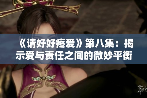 《请好好疼爱》第八集：揭示爱与责任之间的微妙平衡