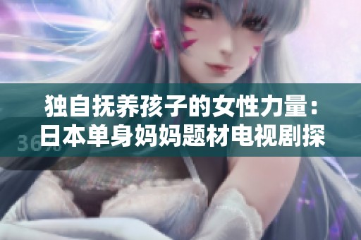 独自抚养孩子的女性力量：日本单身妈妈题材电视剧探讨