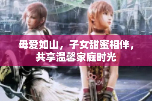 母爱如山，子女甜蜜相伴，共享温馨家庭时光
