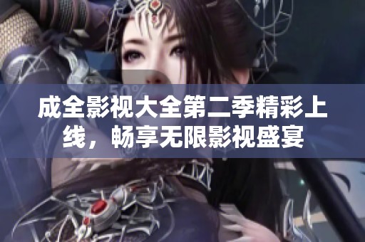 成全影视大全第二季精彩上线，畅享无限影视盛宴