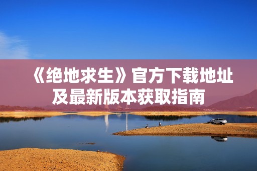 《绝地求生》官方下载地址及最新版本获取指南
