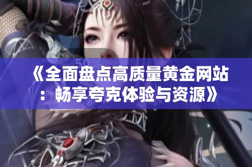 《全面盘点高质量黄金网站：畅享夸克体验与资源》