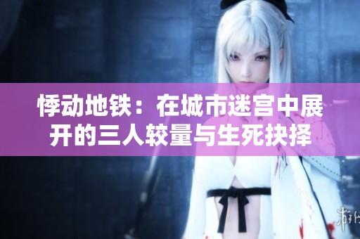 悸动地铁：在城市迷宫中展开的三人较量与生死抉择