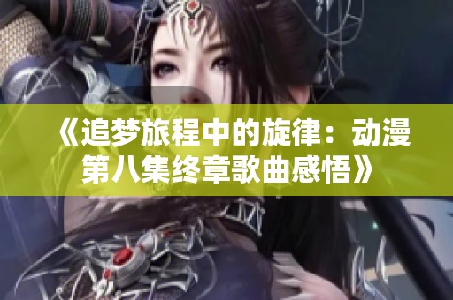 《追梦旅程中的旋律：动漫第八集终章歌曲感悟》