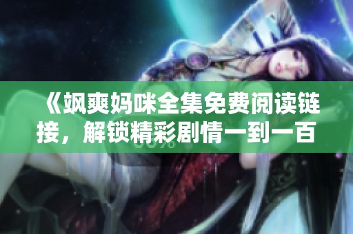 《飒爽妈咪全集免费阅读链接，解锁精彩剧情一到一百集》