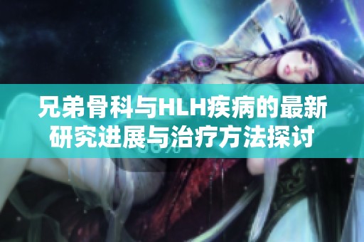 兄弟骨科与HLH疾病的最新研究进展与治疗方法探讨