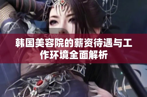 韩国美容院的薪资待遇与工作环境全面解析