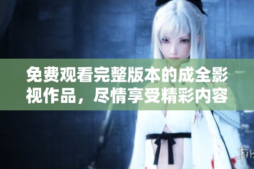 免费观看完整版本的成全影视作品，尽情享受精彩内容