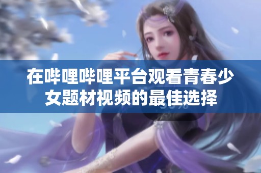 在哔哩哔哩平台观看青春少女题材视频的最佳选择