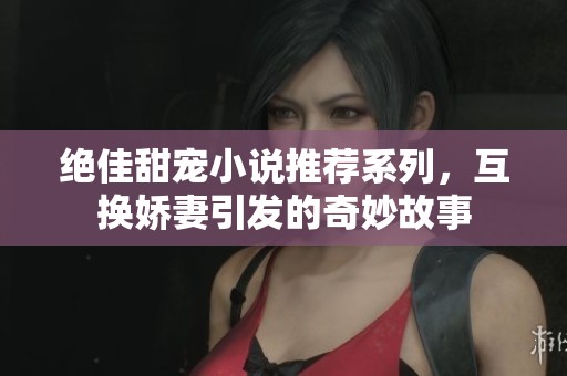 绝佳甜宠小说推荐系列，互换娇妻引发的奇妙故事