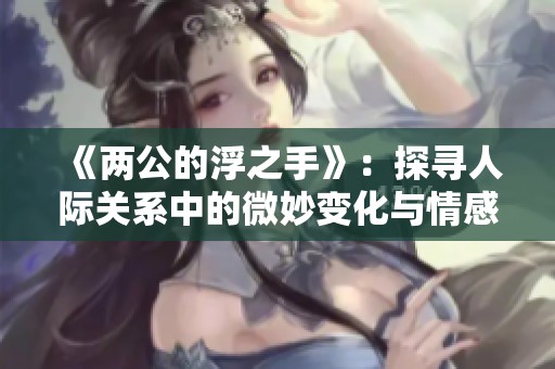 《两公的浮之手》：探寻人际关系中的微妙变化与情感深度