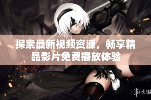 探索最新视频资源，畅享精品影片免费播放体验