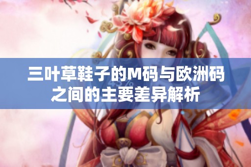 三叶草鞋子的M码与欧洲码之间的主要差异解析