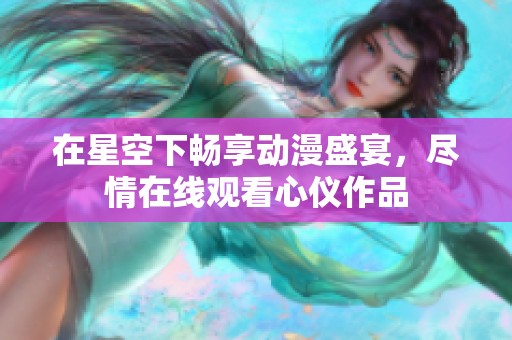 在星空下畅享动漫盛宴，尽情在线观看心仪作品