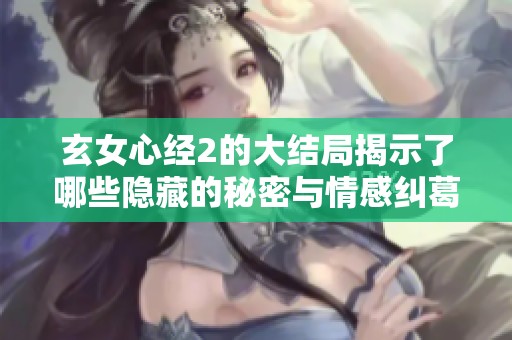 玄女心经2的大结局揭示了哪些隐藏的秘密与情感纠葛
