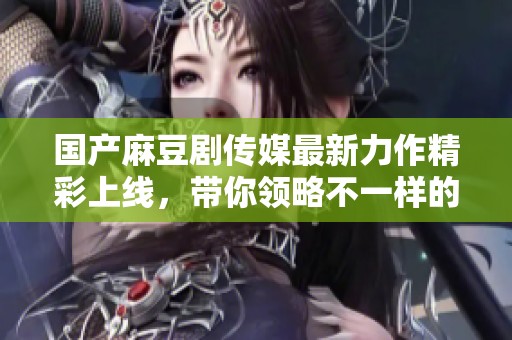 国产麻豆剧传媒最新力作精彩上线，带你领略不一样的视听盛宴
