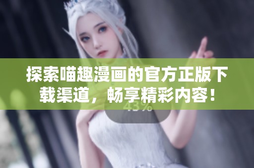 探索喵趣漫画的官方正版下载渠道，畅享精彩内容！