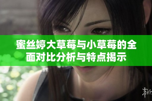蜜丝婷大草莓与小草莓的全面对比分析与特点揭示