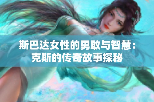 斯巴达女性的勇敢与智慧：克斯的传奇故事探秘