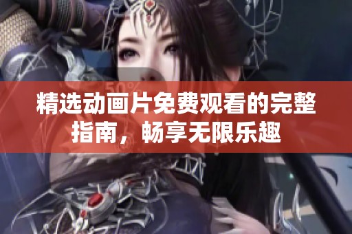 精选动画片免费观看的完整指南，畅享无限乐趣