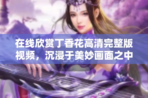 在线欣赏丁香花高清完整版视频，沉浸于美妙画面之中