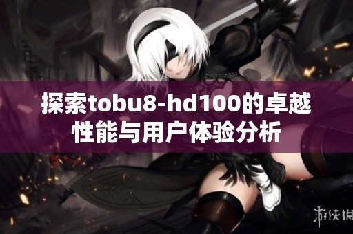 探索tobu8-hd100的卓越性能与用户体验分析