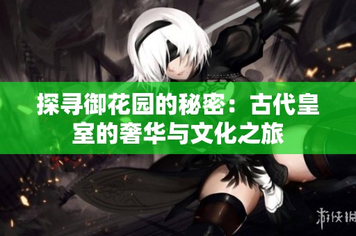 探寻御花园的秘密：古代皇室的奢华与文化之旅