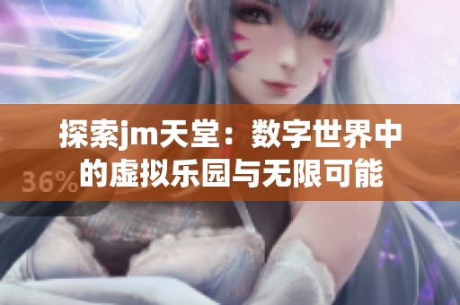 探索jm天堂：数字世界中的虚拟乐园与无限可能
