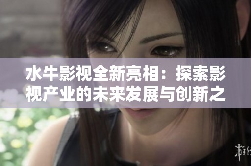 水牛影视全新亮相：探索影视产业的未来发展与创新之路