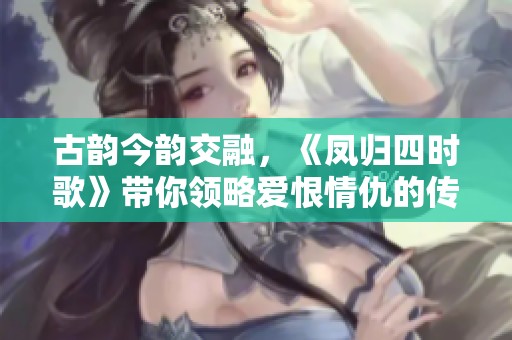 古韵今韵交融，《凤归四时歌》带你领略爱恨情仇的传奇故事