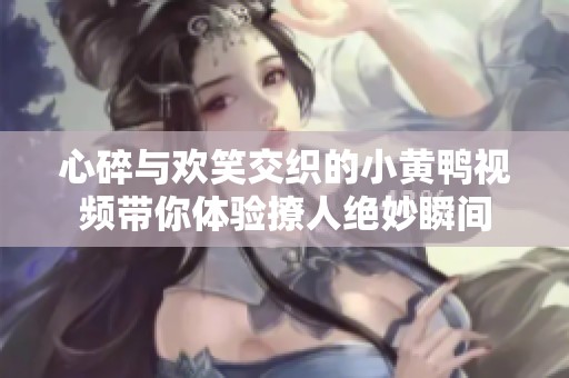 心碎与欢笑交织的小黄鸭视频带你体验撩人绝妙瞬间