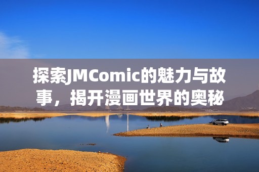 探索JMComic的魅力与故事，揭开漫画世界的奥秘