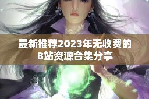 最新推荐2023年无收费的B站资源合集分享