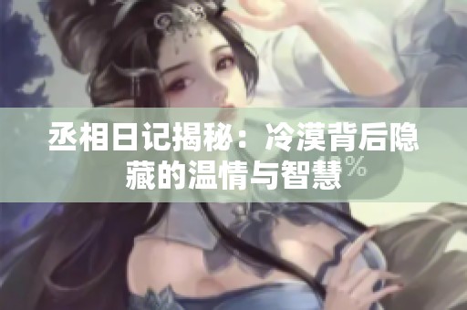 丞相日记揭秘：冷漠背后隐藏的温情与智慧