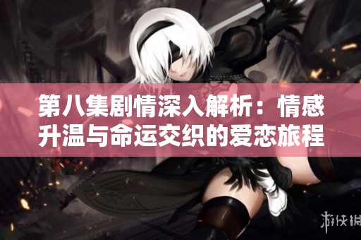 第八集剧情深入解析：情感升温与命运交织的爱恋旅程