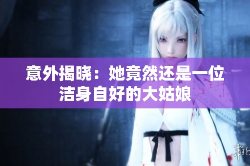 意外揭晓：她竟然还是一位洁身自好的大姑娘