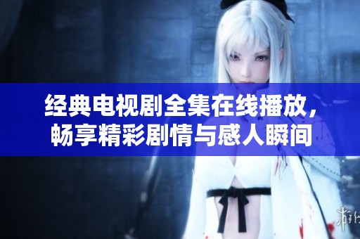 经典电视剧全集在线播放，畅享精彩剧情与感人瞬间