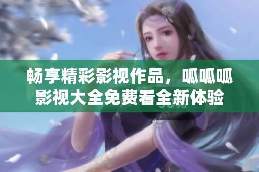 畅享精彩影视作品，呱呱呱影视大全免费看全新体验