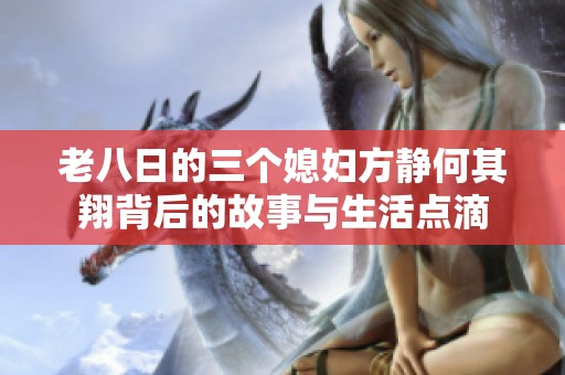 老八日的三个媳妇方静何其翔背后的故事与生活点滴